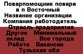 Поварпомощник повара в п.Восточный › Название организации ­ Компания-работодатель › Отрасль предприятия ­ Другое › Минимальный оклад ­ 1 - Все города Работа » Вакансии   . Тульская обл.